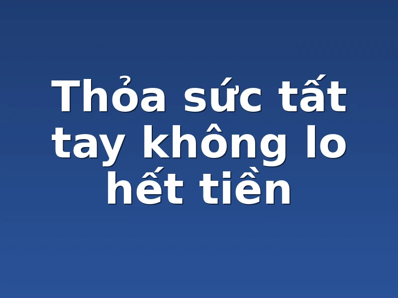 Thỏa sức tất tay không lo hết tiền
