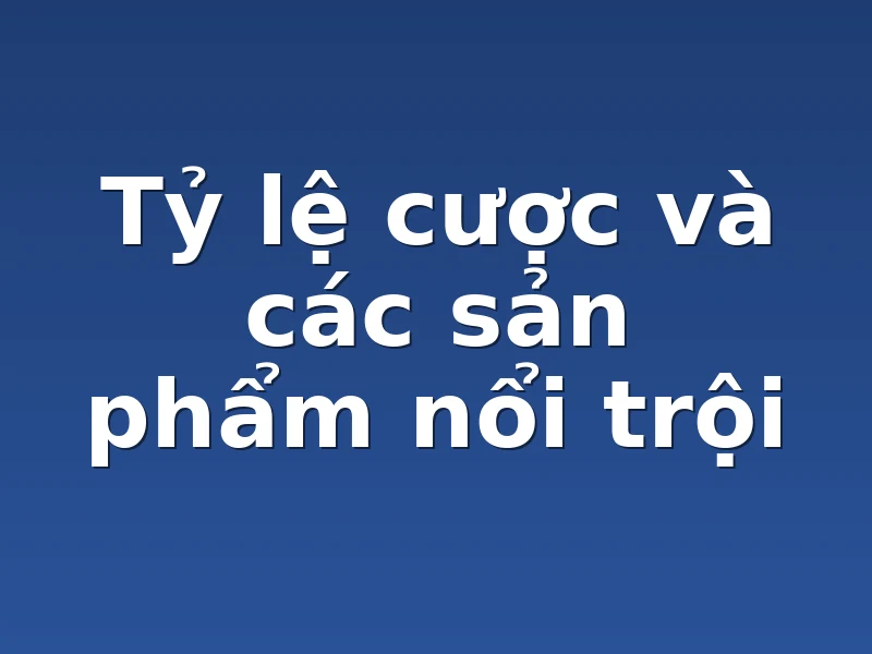 Tỷ lệ cược và các sản phẩm nổi trội