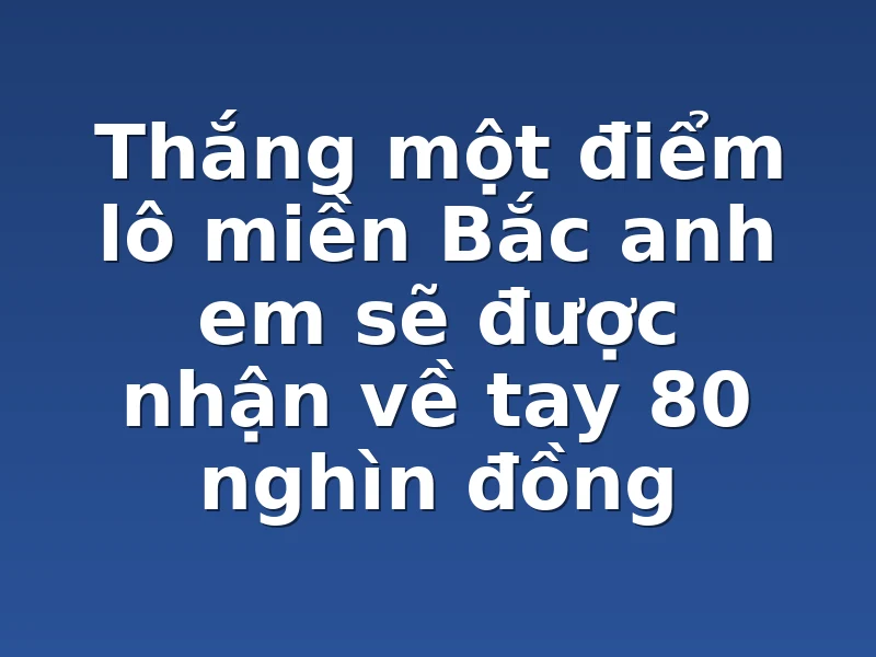 Thắng một điểm lô miền Bắc anh em sẽ được nhận về tay 80 nghìn đồng 