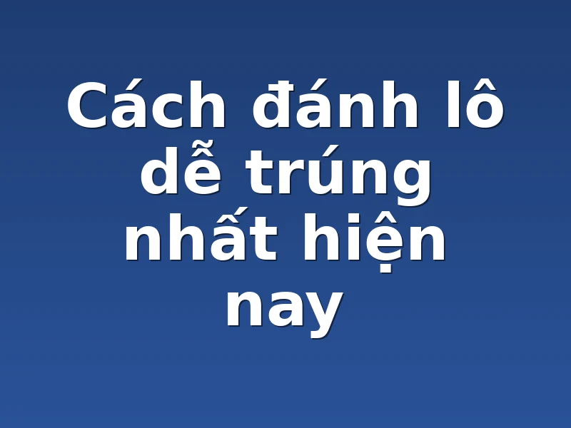 Cách đánh lô dễ trúng nhất hiện nay