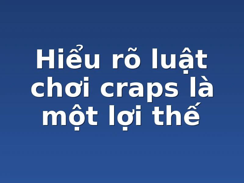 Hiểu rõ luật chơi craps là một lợi thế