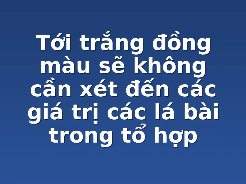 Tới trắng đồng màu sẽ không cần xét đến các giá trị các lá bài trong tổ hợp