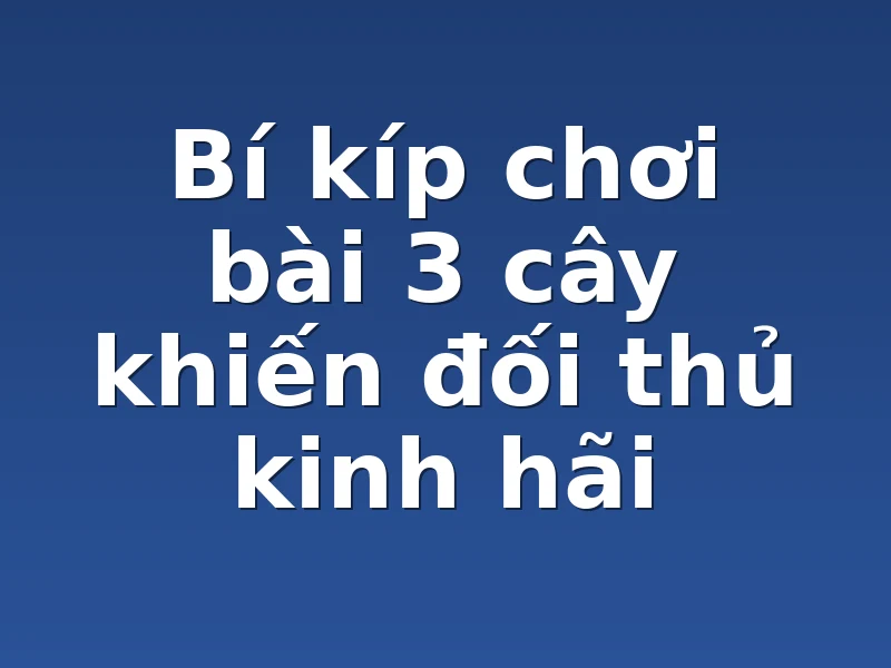 Bí kíp chơi bài 3 cây khiến đối thủ kinh hãi