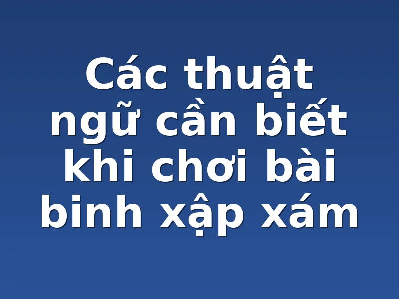 Các thuật ngữ cần biết khi chơi bài binh xập xám