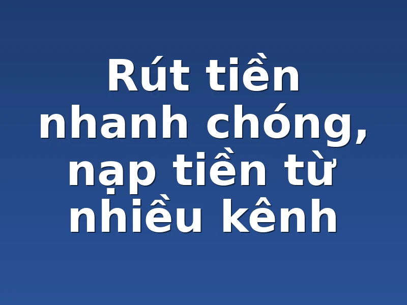 Rút tiền nhanh chóng, nạp tiền từ nhiều kênh