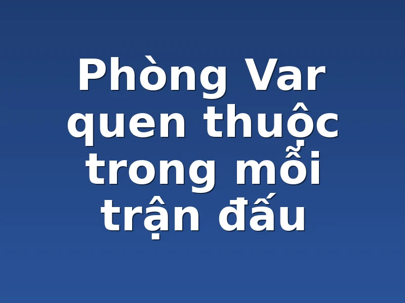Phòng Var quen thuộc trong mỗi trận đấu