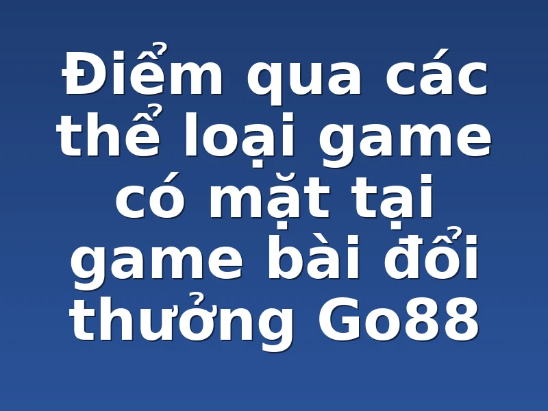 Điểm qua các thể loại game có mặt tại game bài đổi thưởng Go88