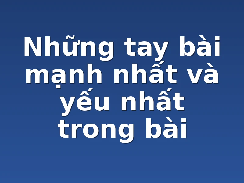 Những tay bài mạnh nhất và yếu nhất trong bài