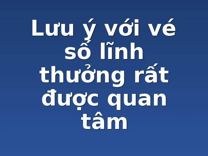 Lưu ý với vé số lĩnh thưởng rất được quan tâm