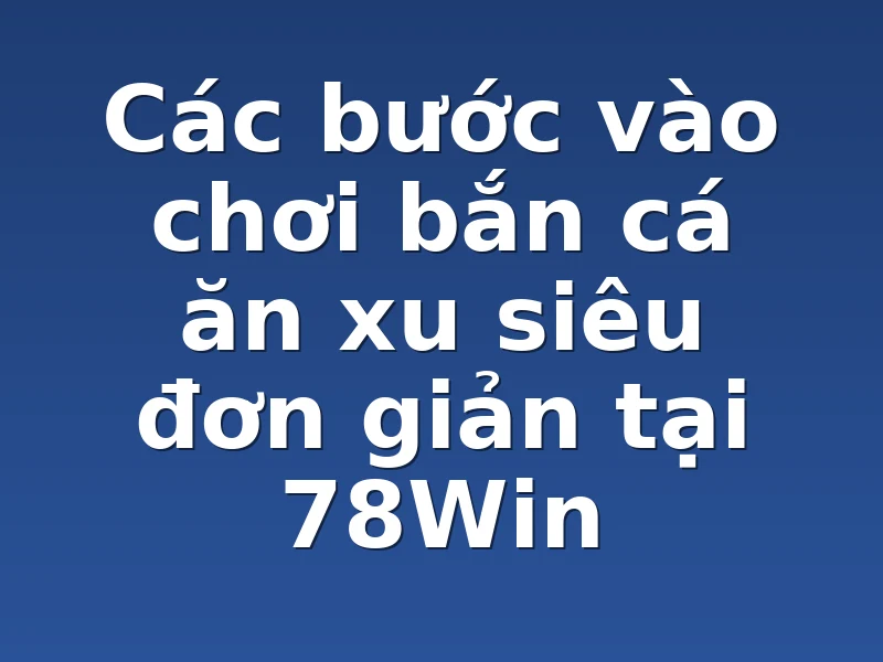 Các bước vào chơi bắn cá ăn xu siêu đơn giản tại 78Win