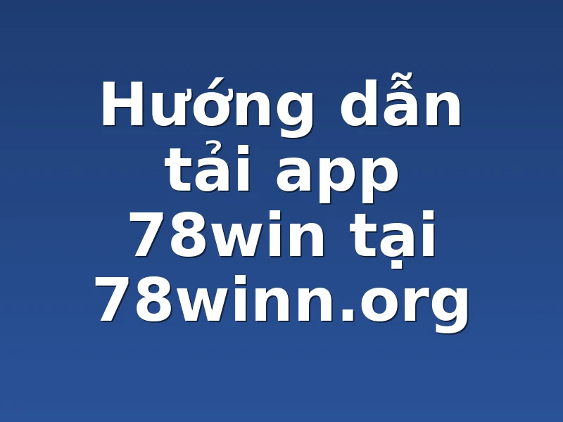 Hướng dẫn tải app 78win tại 78winn.org