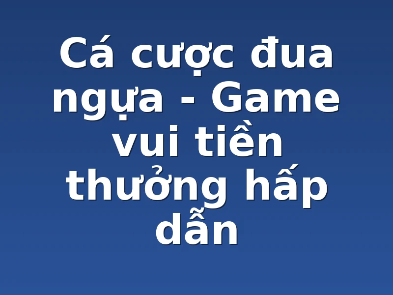 Cá cược đua ngựa - Game vui tiền thưởng hấp dẫn