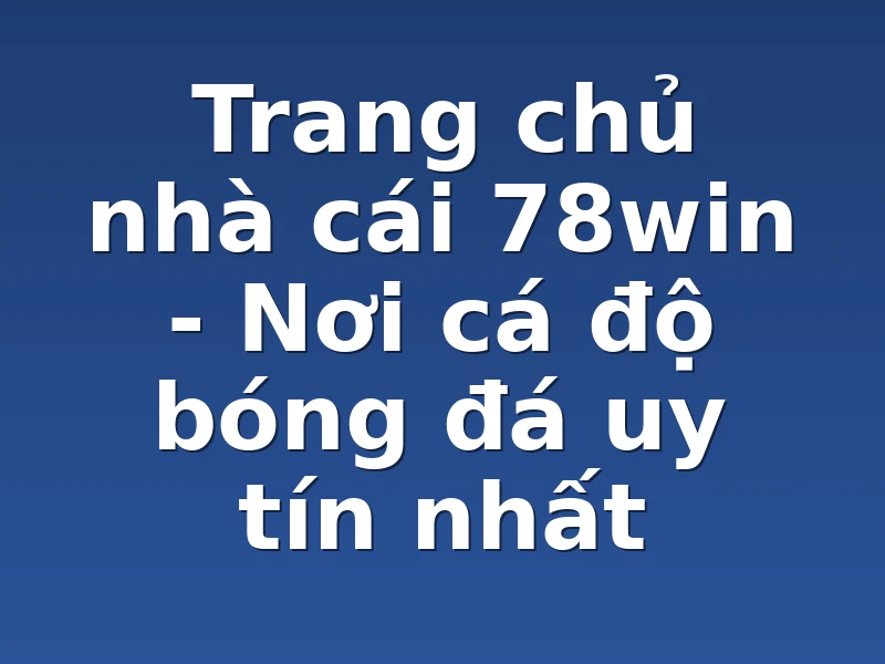 Trang chủ nhà cái 78win - Nơi cá độ bóng đá uy tín nhất
