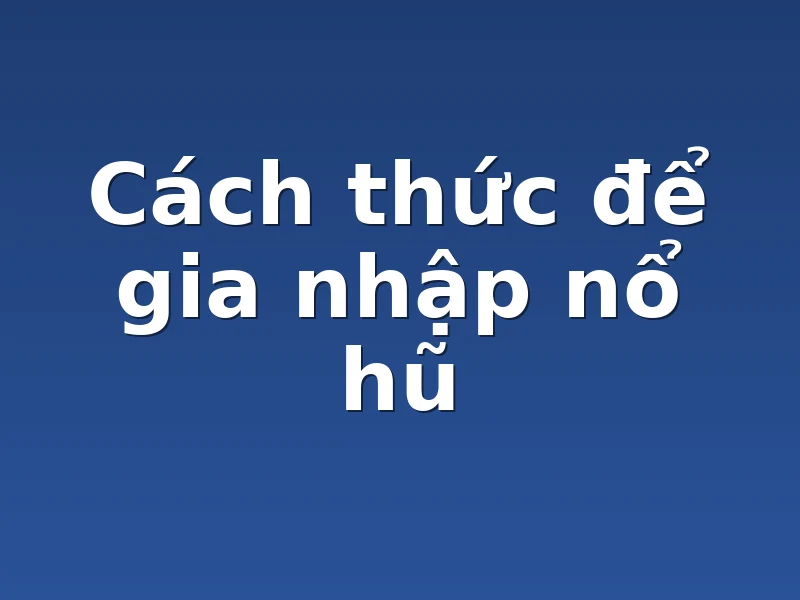 Cách thức để gia nhập nổ hũ