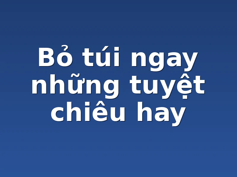 Bỏ túi ngay những tuyệt chiêu hay