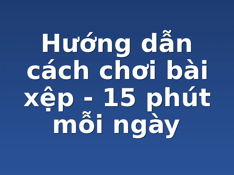 Hướng dẫn cách chơi bài xệp - 15 phút mỗi ngày