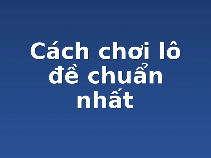 Cách chơi lô đề chuẩn nhất