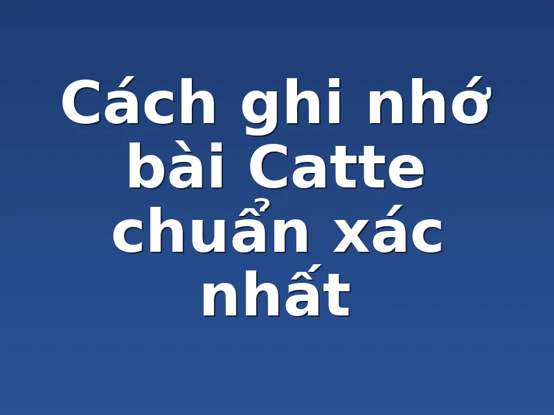 Cách ghi nhớ bài Catte chuẩn xác nhất