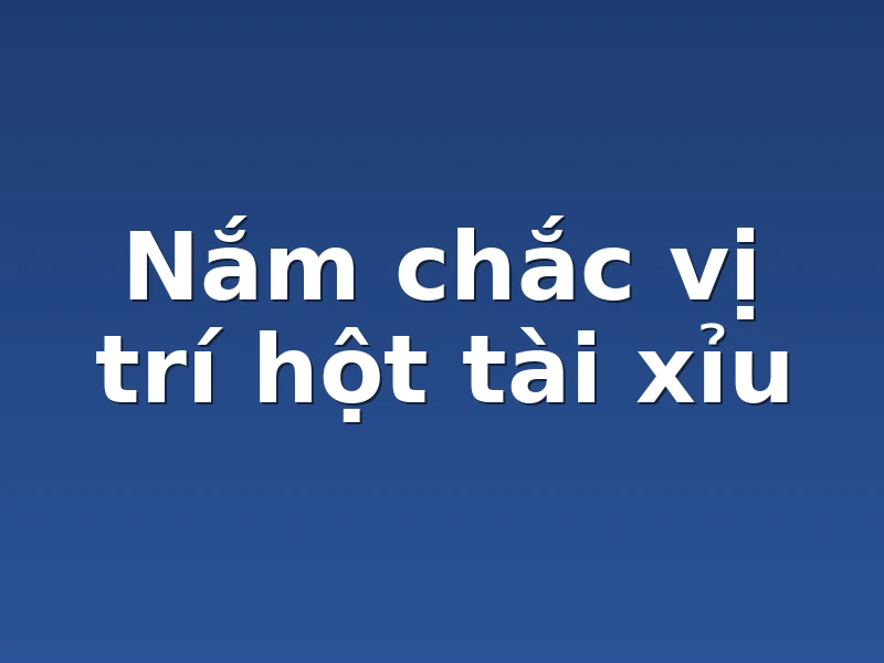 Nắm chắc vị trí hột tài xỉu