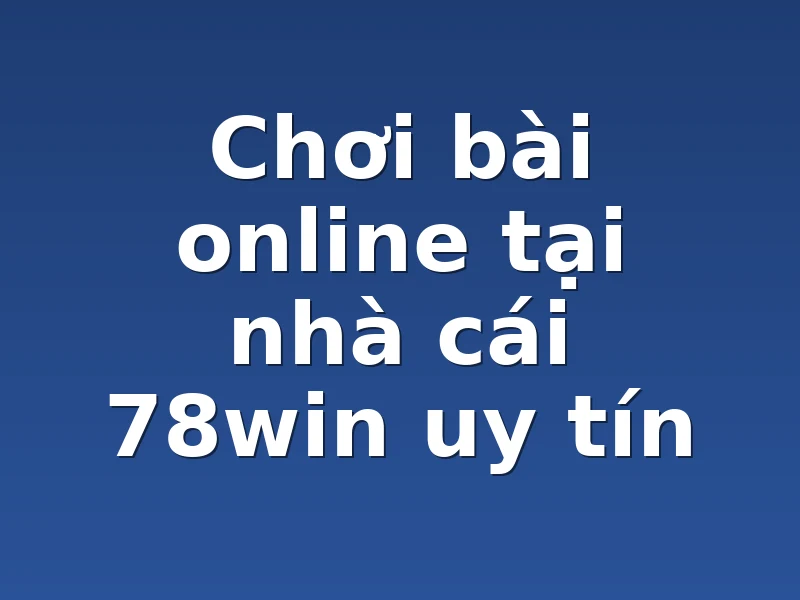Chơi bài online tại nhà cái 78win uy tín