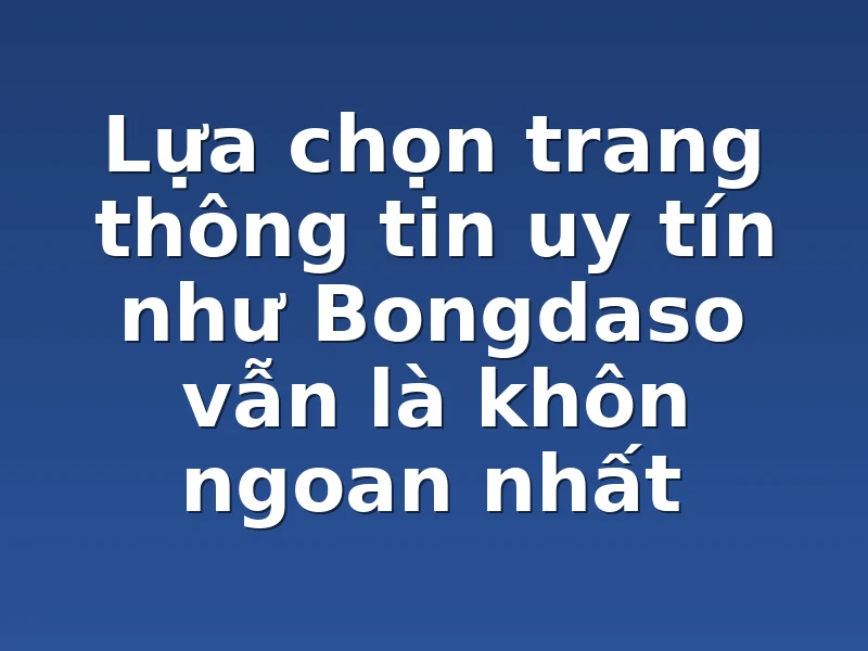 Lựa chọn trang thông tin uy tín như Bongdaso vẫn là khôn ngoan nhất