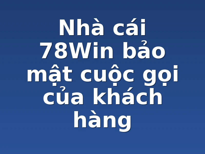 Nhà cái 78Win bảo mật cuộc gọi của khách hàng 