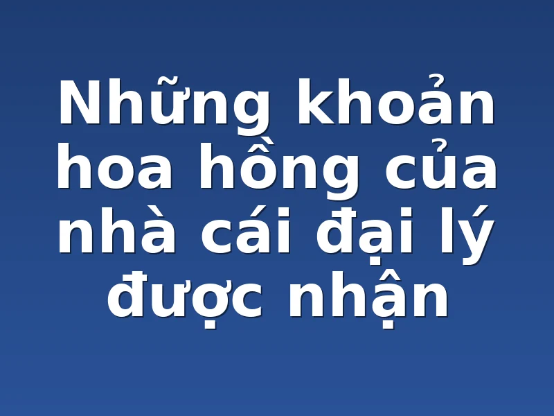 Những khoản hoa hồng của nhà cái đại lý được nhận