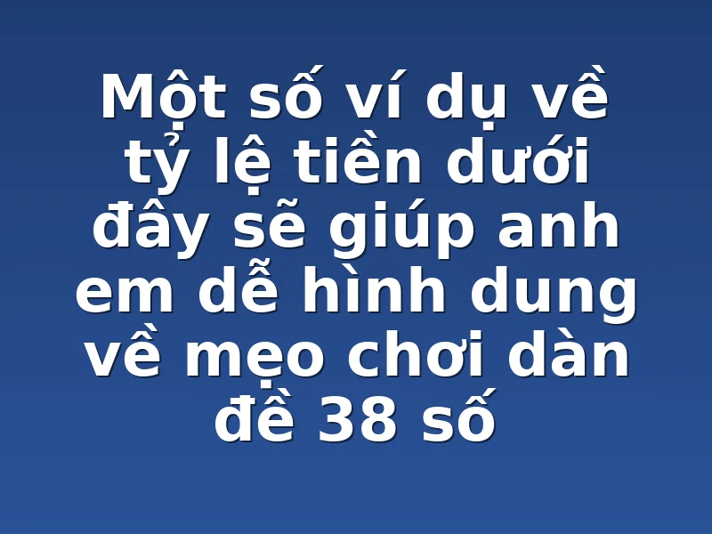 Một số ví dụ về tỷ lệ tiền dưới đây sẽ giúp anh em dễ hình dung về mẹo chơi dàn đề 38 số