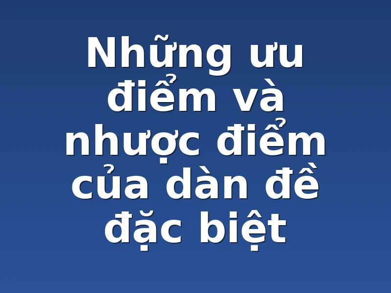 Những ưu điểm và nhược điểm của dàn đề đặc biệt