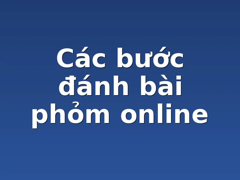 Các bước đánh bài phỏm online