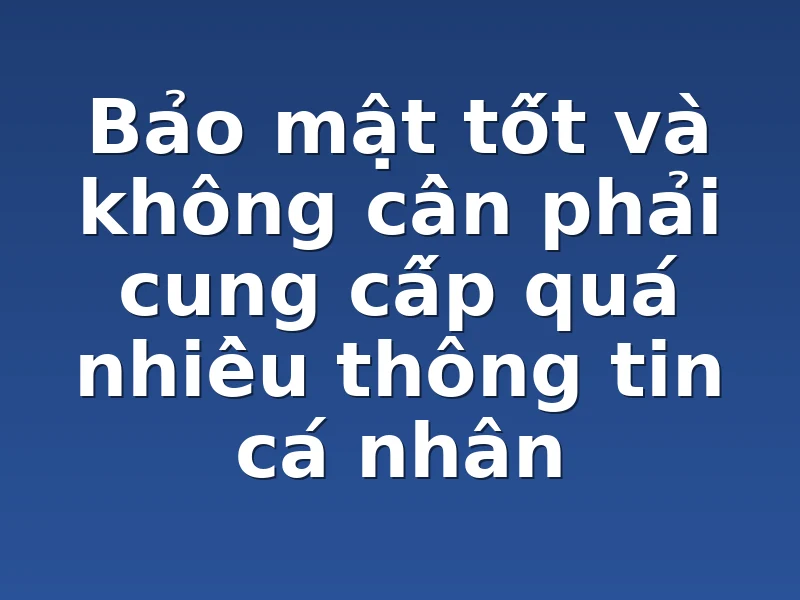 Bảo mật tốt và không cần phải cung cấp quá nhiều thông tin cá nhân 