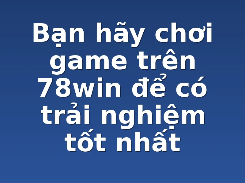 Bạn hãy chơi game trên 78win để có trải nghiệm tốt nhất