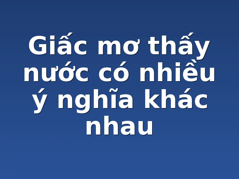 Giấc mơ thấy nước có nhiều ý nghĩa khác nhau 