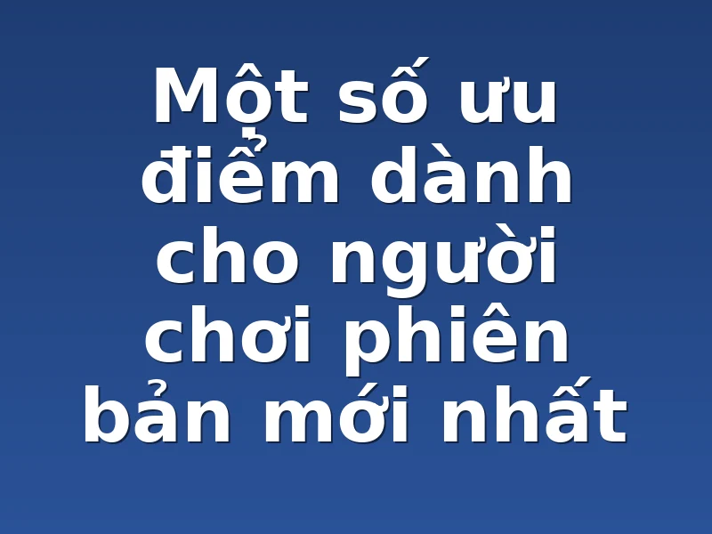 Một số ưu điểm dành cho người chơi phiên bản mới nhất 