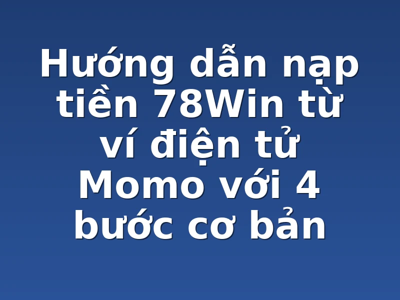 Hướng dẫn nạp tiền 78Win từ ví điện tử Momo với 4 bước cơ bản