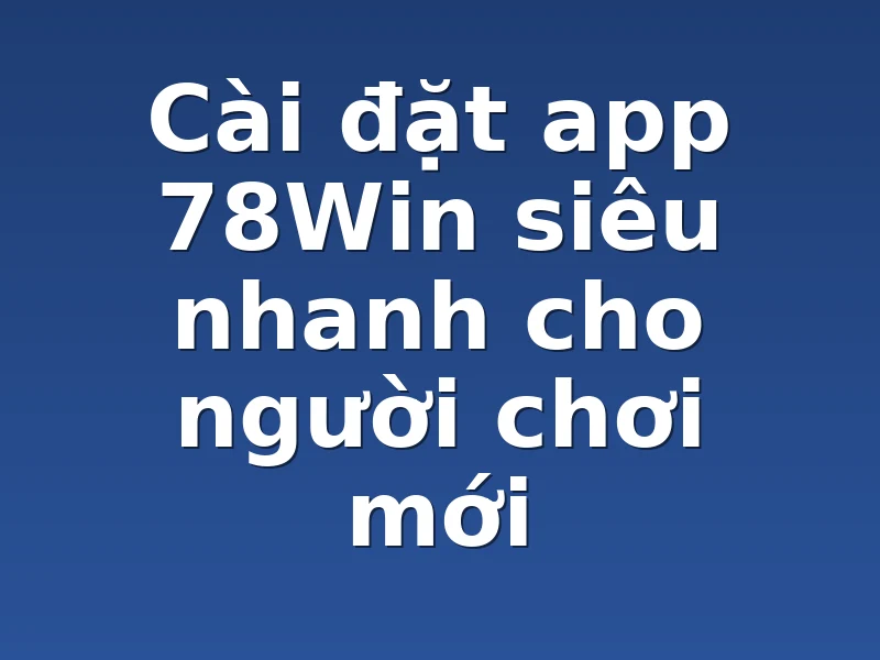 Cài đặt app 78Win siêu nhanh cho người chơi mới