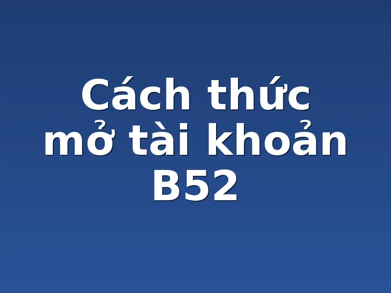 Cách thức mở tài khoản B52