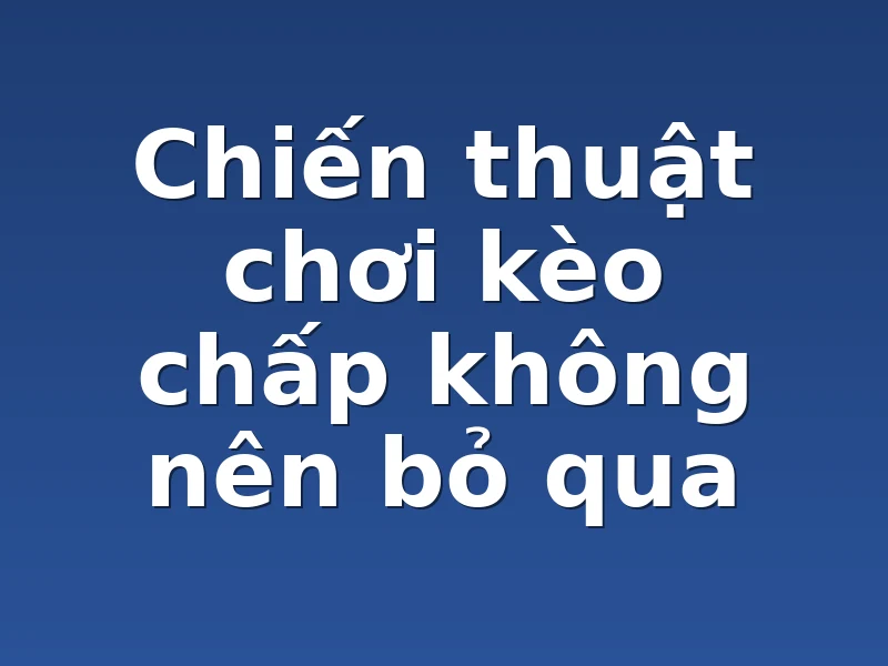 Chiến thuật chơi kèo chấp không nên bỏ qua