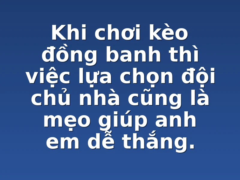 Khi chơi kèo đồng banh thì việc lựa chọn đội chủ nhà cũng là mẹo giúp anh em dễ thắng.