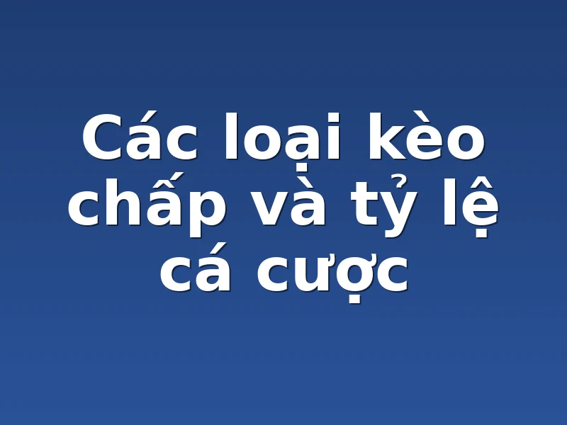 Các loại kèo chấp và tỷ lệ cá cược