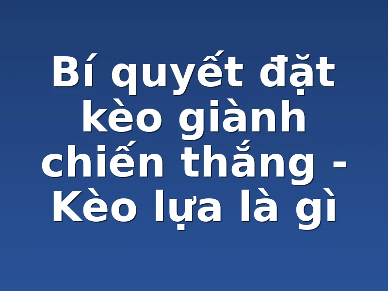 Bí quyết đặt kèo giành chiến thắng - Kèo lựa là gì