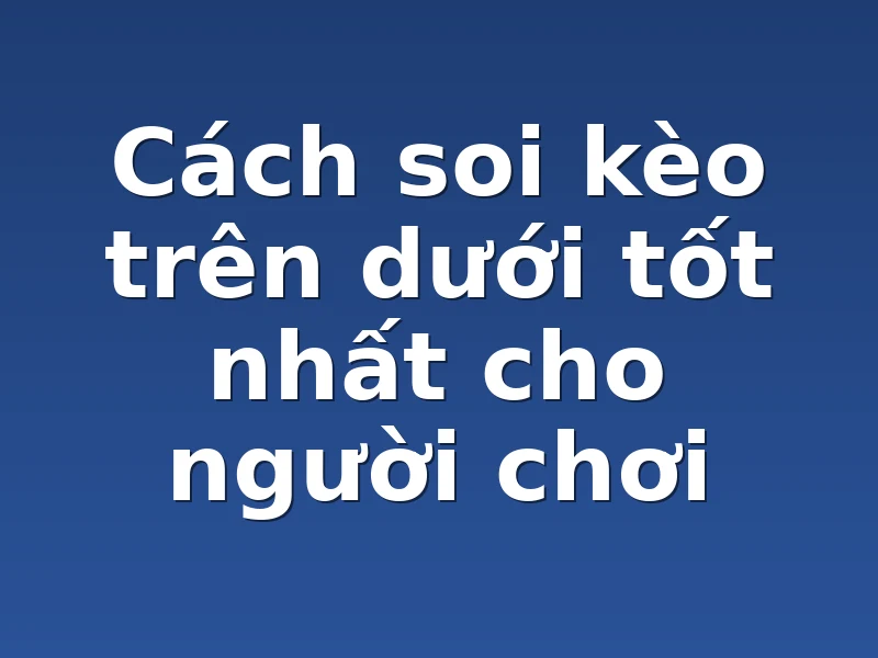 Cách soi kèo trên dưới tốt nhất cho người chơi