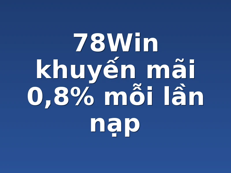 78Win khuyến mãi 0,8% mỗi lần nạp 