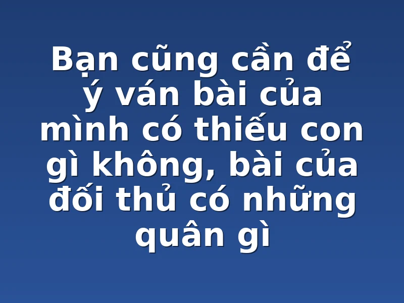 Bạn cũng cần để ý ván bài của mình có thiếu con gì không, bài của đối thủ có những quân gì
