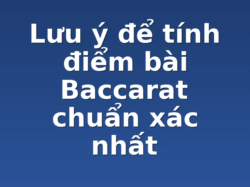 Lưu ý để tính điểm bài Baccarat chuẩn xác nhất