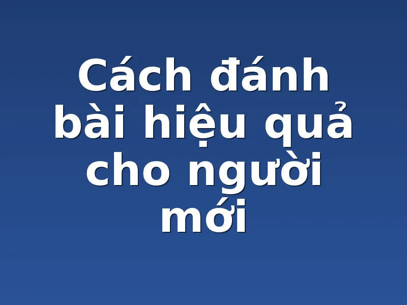 Cách đánh bài hiệu quả cho người mới
