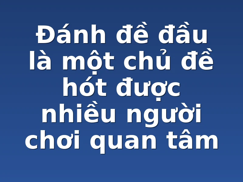 Đánh đề đầu là một chủ đề hót được nhiều người chơi quan tâm 