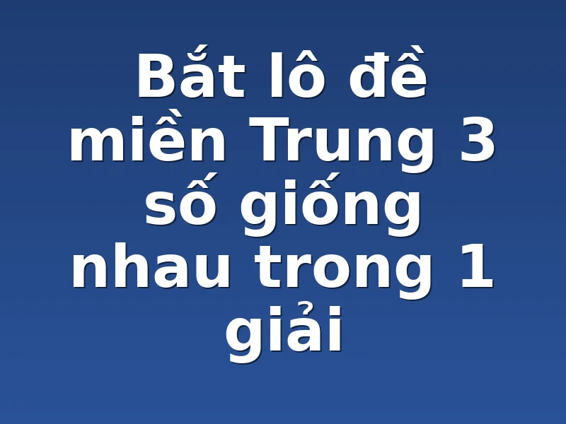 Bắt lô đề miền Trung 3 số giống nhau trong 1 giải