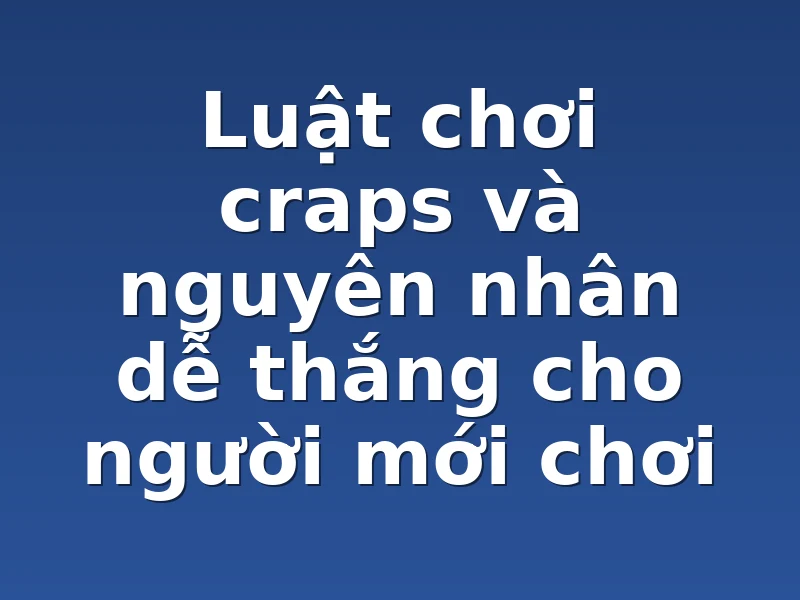 Luật chơi craps và nguyên nhân dễ thắng cho người mới chơi