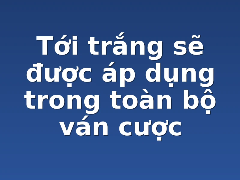 Tới trắng sẽ được áp dụng trong toàn bộ ván cược 
